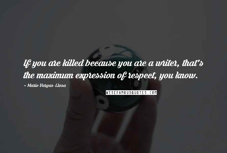 Mario Vargas-Llosa quotes: If you are killed because you are a writer, that's the maximum expression of respect, you know.