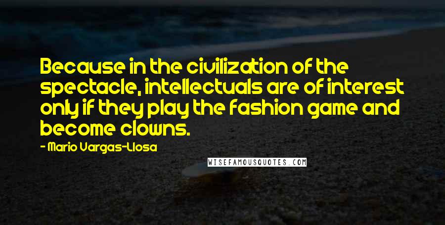 Mario Vargas-Llosa quotes: Because in the civilization of the spectacle, intellectuals are of interest only if they play the fashion game and become clowns.