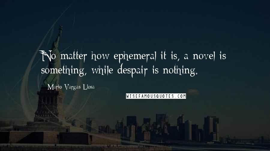 Mario Vargas-Llosa quotes: No matter how ephemeral it is, a novel is something, while despair is nothing.