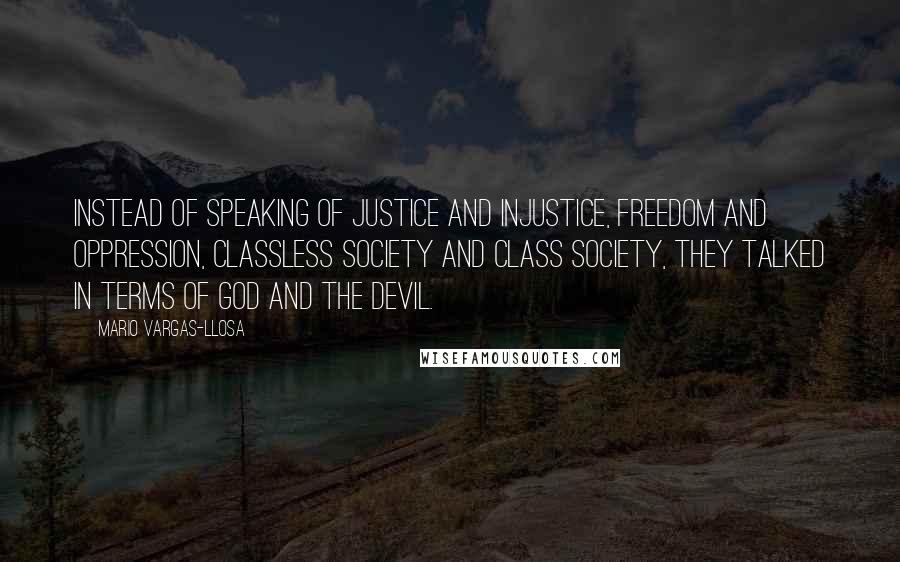 Mario Vargas-Llosa quotes: Instead of speaking of justice and injustice, freedom and oppression, classless society and class society, they talked in terms of God and the Devil.