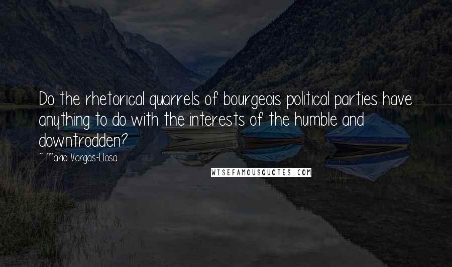 Mario Vargas-Llosa quotes: Do the rhetorical quarrels of bourgeois political parties have anything to do with the interests of the humble and downtrodden?