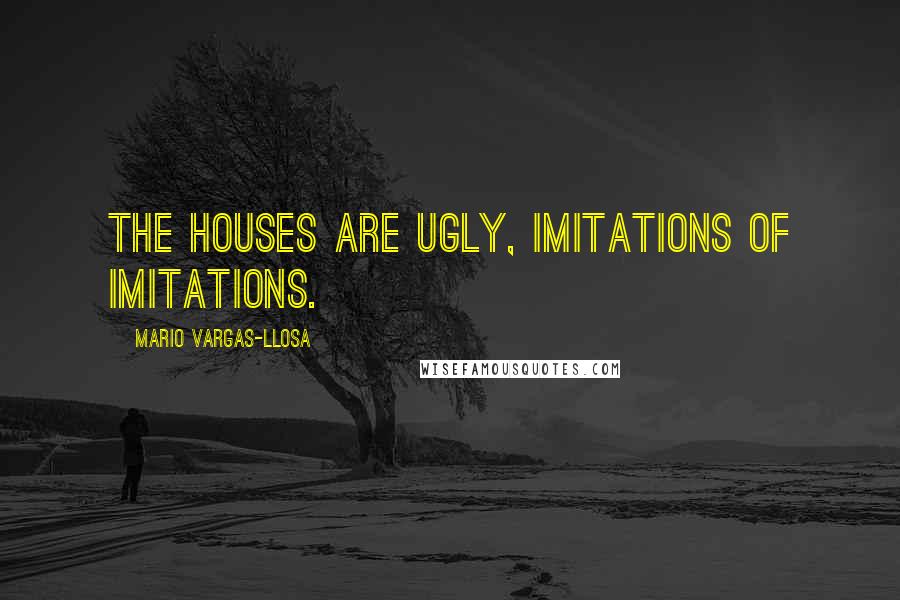 Mario Vargas-Llosa quotes: The houses are ugly, imitations of imitations.