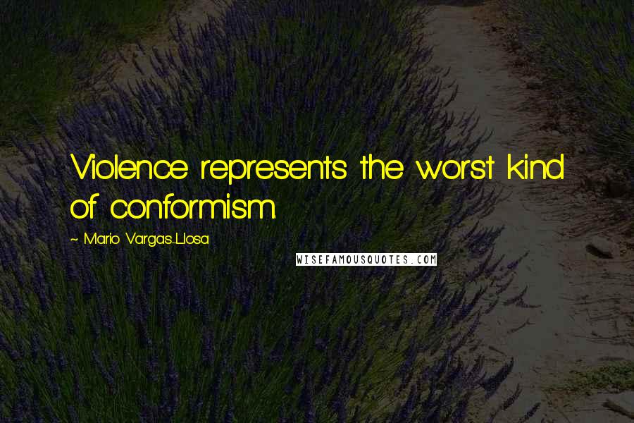 Mario Vargas-Llosa quotes: Violence represents the worst kind of conformism.