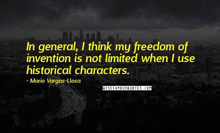 Mario Vargas-Llosa quotes: In general, I think my freedom of invention is not limited when I use historical characters.