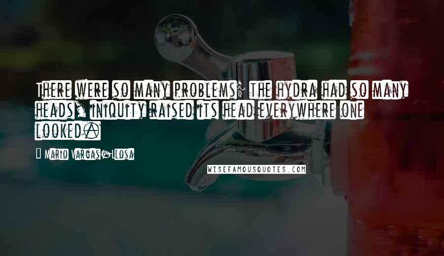 Mario Vargas-Llosa quotes: There were so many problems; the hydra had so many heads, iniquity raised its head everywhere one looked.