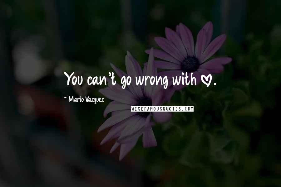 Mario Vazquez quotes: You can't go wrong with love.