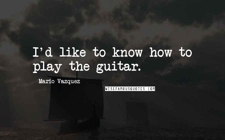 Mario Vazquez quotes: I'd like to know how to play the guitar.