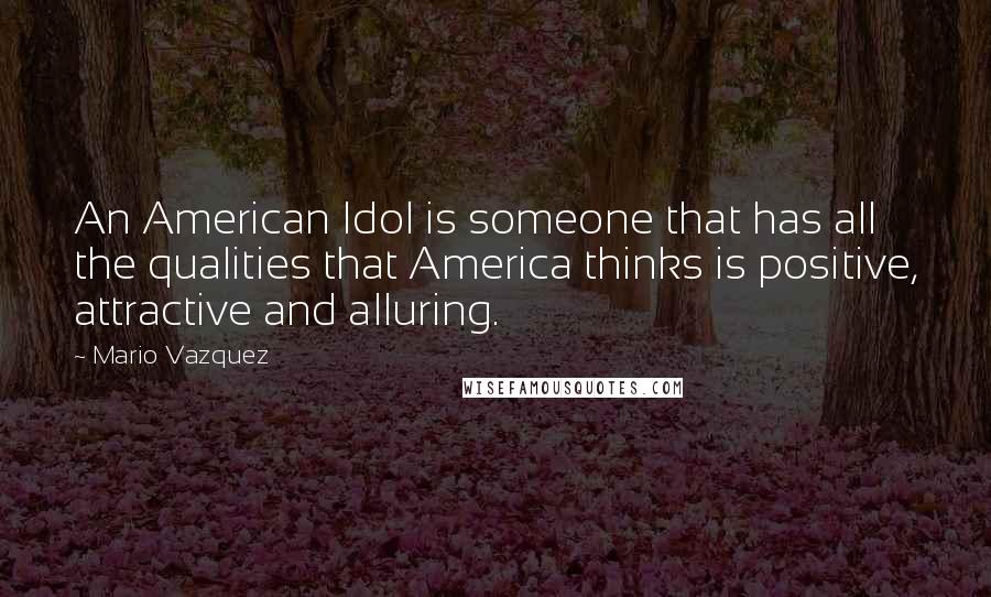 Mario Vazquez quotes: An American Idol is someone that has all the qualities that America thinks is positive, attractive and alluring.