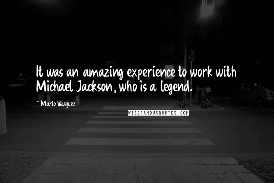 Mario Vazquez quotes: It was an amazing experience to work with Michael Jackson, who is a legend.