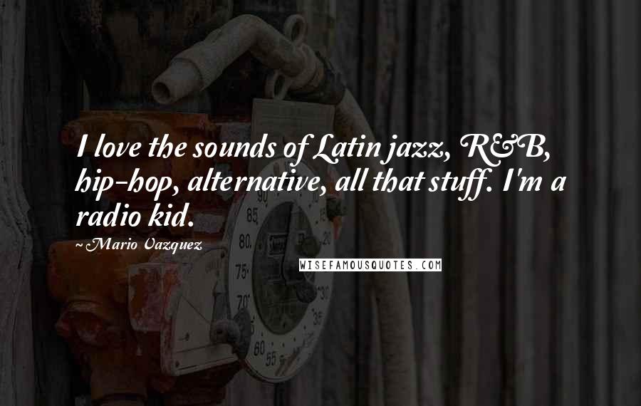 Mario Vazquez quotes: I love the sounds of Latin jazz, R&B, hip-hop, alternative, all that stuff. I'm a radio kid.