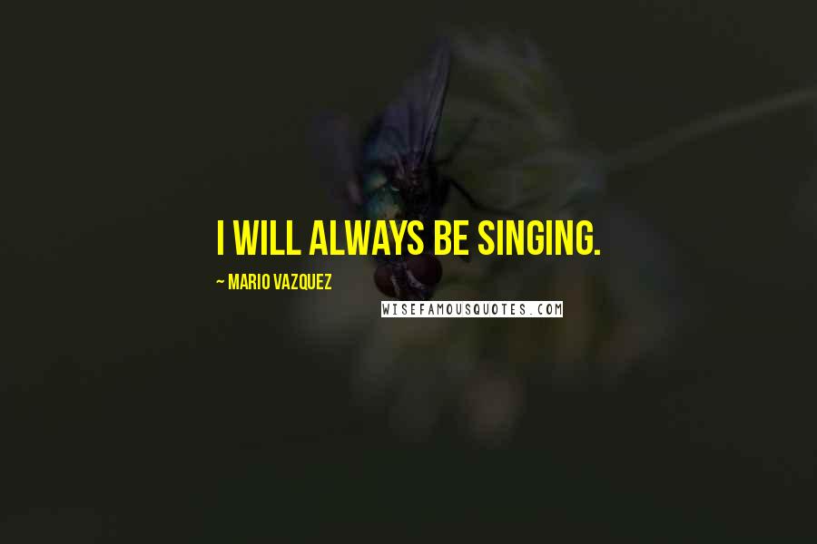 Mario Vazquez quotes: I will always be singing.