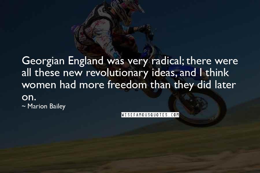 Marion Bailey quotes: Georgian England was very radical; there were all these new revolutionary ideas, and I think women had more freedom than they did later on. Marion Bailey quotes: Georgian England was very radical; there were all these new revolutionary ideas, and I think women had more freedom than they did later on.