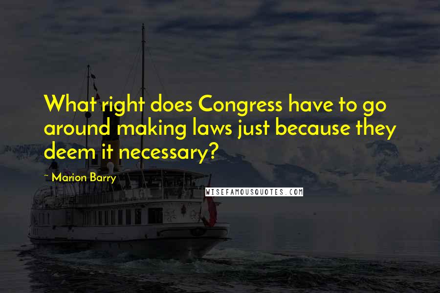 Marion Barry quotes: What right does Congress have to go around making laws just because they deem it necessary?