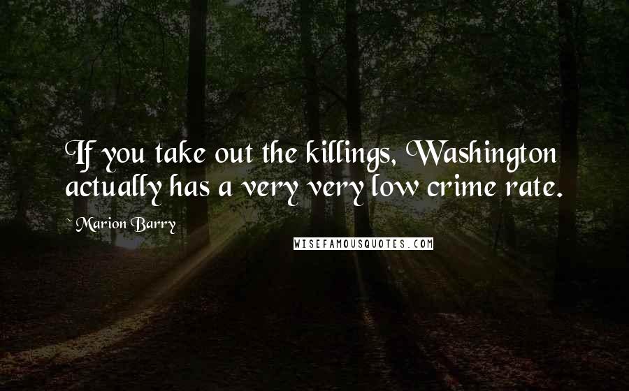 Marion Barry quotes: If you take out the killings, Washington actually has a very very low crime rate.
