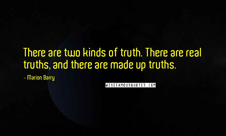 Marion Barry quotes: There are two kinds of truth. There are real truths, and there are made up truths.