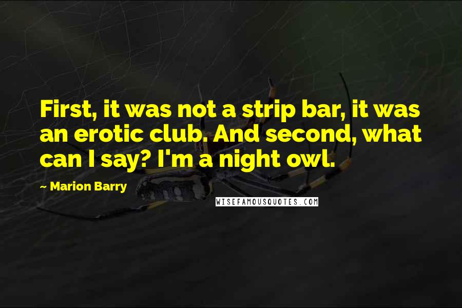 Marion Barry quotes: First, it was not a strip bar, it was an erotic club. And second, what can I say? I'm a night owl.