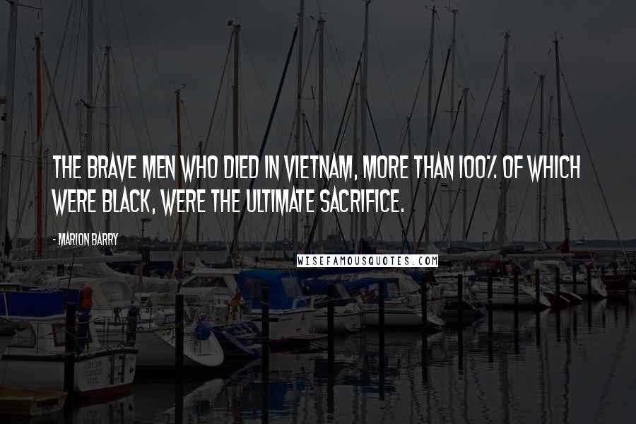 Marion Barry quotes: The brave men who died in Vietnam, more than 100% of which were black, were the ultimate sacrifice.