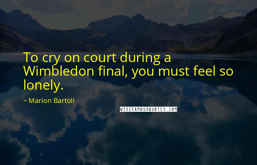 Marion Bartoli quotes: To cry on court during a Wimbledon final, you must feel so lonely.