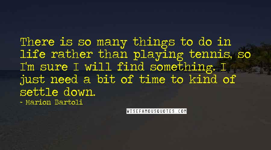 Marion Bartoli quotes: There is so many things to do in life rather than playing tennis, so I'm sure I will find something. I just need a bit of time to kind of