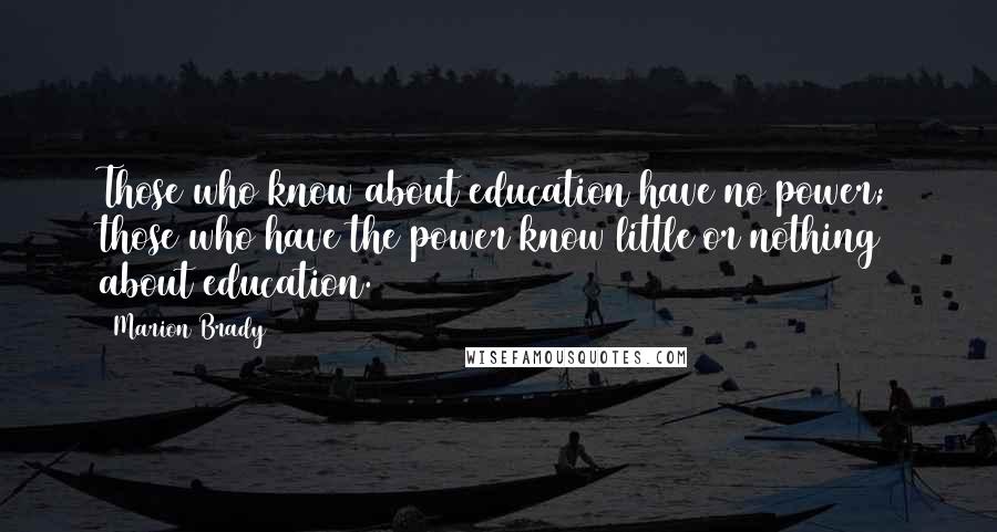 Marion Brady quotes: Those who know about education have no power; those who have the power know little or nothing about education.