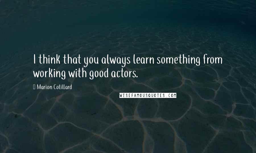 Marion Cotillard quotes: I think that you always learn something from working with good actors.