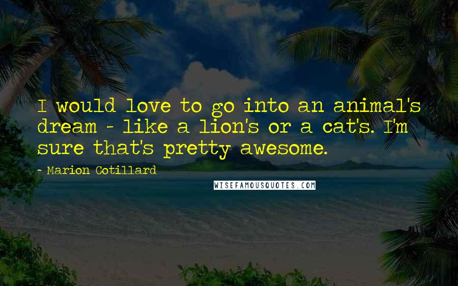 Marion Cotillard quotes: I would love to go into an animal's dream - like a lion's or a cat's. I'm sure that's pretty awesome.