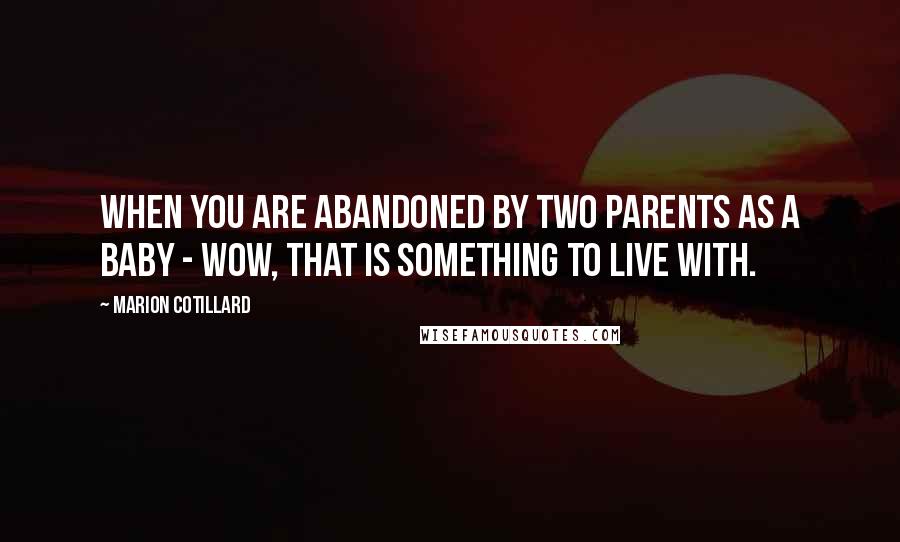 Marion Cotillard quotes: When you are abandoned by two parents as a baby - wow, that is something to live with.