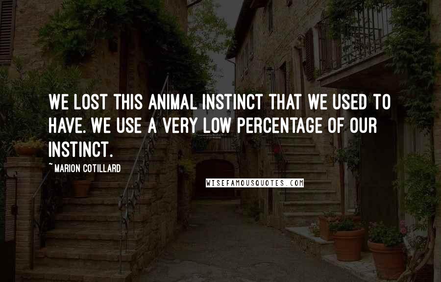 Marion Cotillard quotes: We lost this animal instinct that we used to have. We use a very low percentage of our instinct.