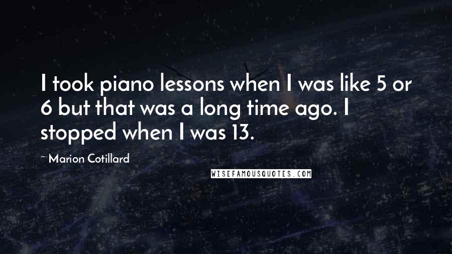 Marion Cotillard quotes: I took piano lessons when I was like 5 or 6 but that was a long time ago. I stopped when I was 13.