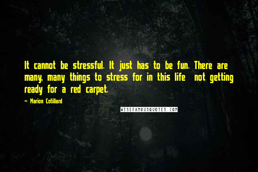 Marion Cotillard quotes: It cannot be stressful. It just has to be fun. There are many, many things to stress for in this life not getting ready for a red carpet. Marion Cotillard quotes: It cannot be stressful. It just has to be fun. There are many, many things to stress for in this life not getting ready for a red carpet.