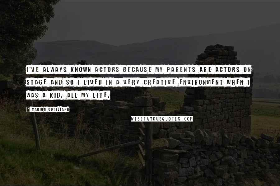 Marion Cotillard quotes: I've always known actors because my parents are actors on stage and so I lived in a very creative environment when I was a kid. All my life.