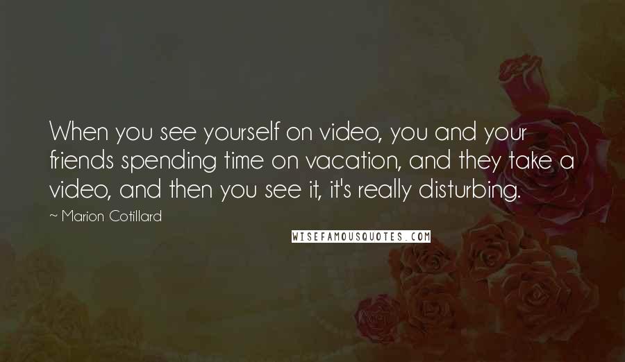 Marion Cotillard quotes: When you see yourself on video, you and your friends spending time on vacation, and they take a video, and then you see it, it's really disturbing.