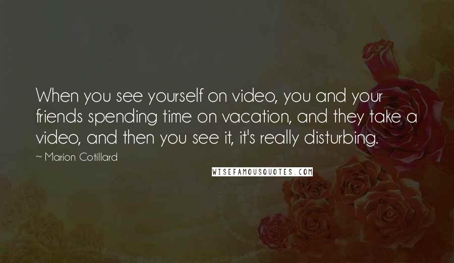 Marion Cotillard quotes: When you see yourself on video, you and your friends spending time on vacation, and they take a video, and then you see it, it's really disturbing. Marion Cotillard quotes: When you see yourself on video, you and your friends spending time on vacation, and they take a video, and then you see it, it's really disturbing.