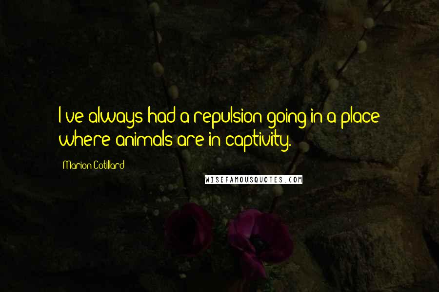 Marion Cotillard quotes: I've always had a repulsion going in a place where animals are in captivity.
