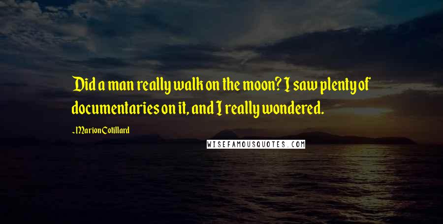 Marion Cotillard quotes: Did a man really walk on the moon? I saw plenty of documentaries on it, and I really wondered.