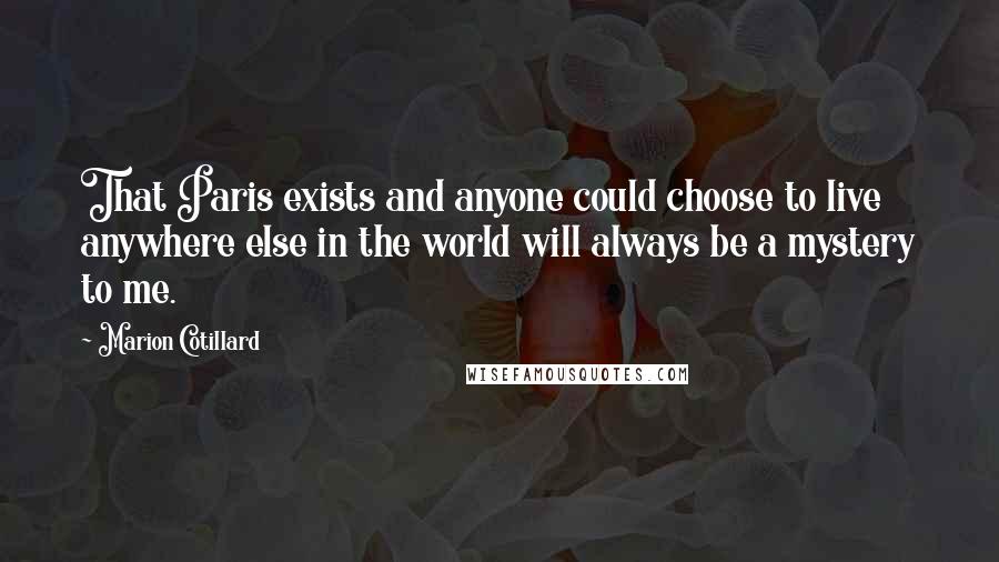 Marion Cotillard quotes: That Paris exists and anyone could choose to live anywhere else in the world will always be a mystery to me.