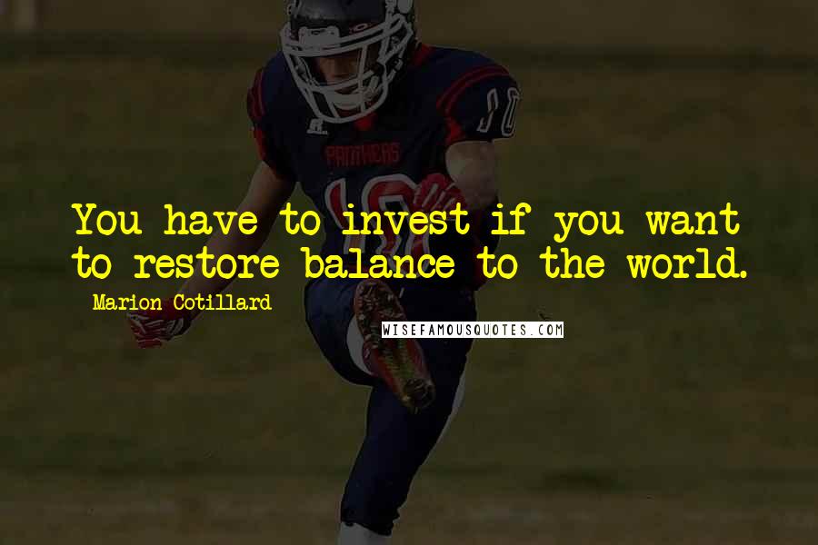 Marion Cotillard quotes: You have to invest if you want to restore balance to the world.