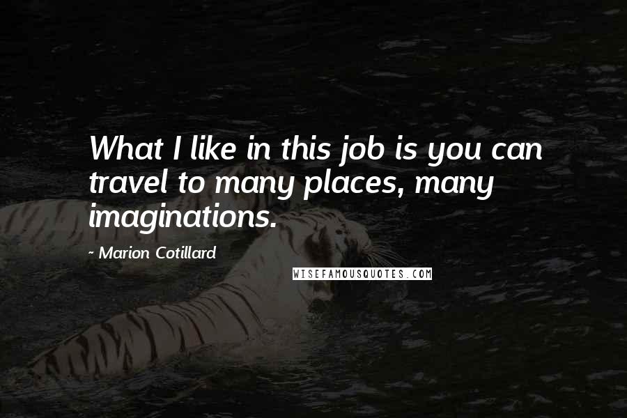 Marion Cotillard quotes: What I like in this job is you can travel to many places, many imaginations.