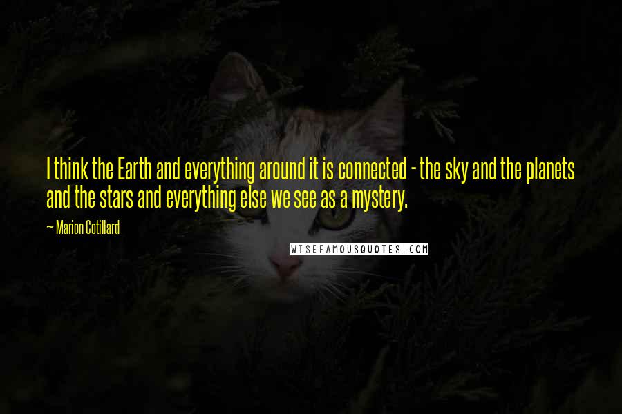 Marion Cotillard quotes: I think the Earth and everything around it is connected - the sky and the planets and the stars and everything else we see as a mystery. Marion Cotillard quotes: I think the Earth and everything around it is connected - the sky and the planets and the stars and everything else we see as a mystery.