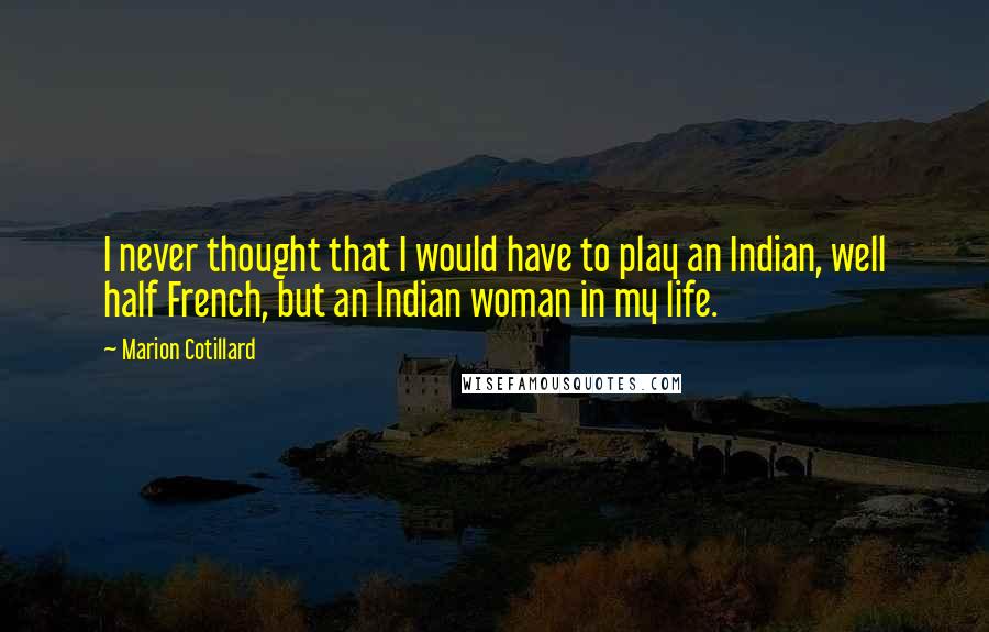 Marion Cotillard quotes: I never thought that I would have to play an Indian, well half French, but an Indian woman in my life.