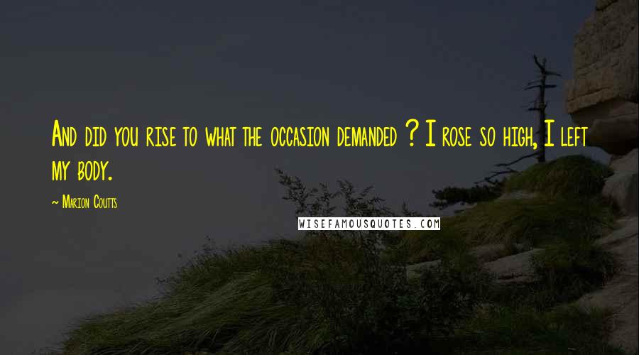 Marion Coutts quotes: And did you rise to what the occasion demanded ? I rose so high, I left my body.