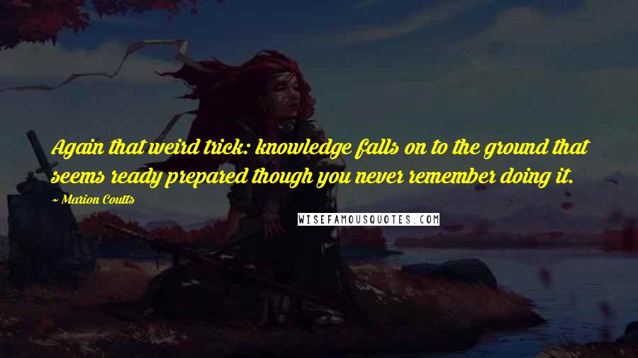 Marion Coutts quotes: Again that weird trick: knowledge falls on to the ground that seems ready prepared though you never remember doing it.