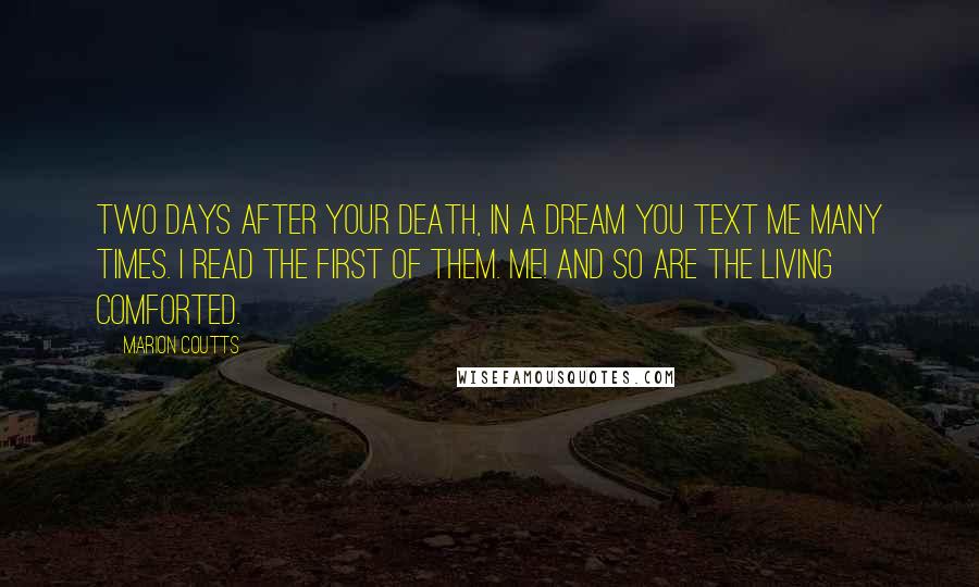 Marion Coutts quotes: Two days after your death, in a dream you text me many times. I read the first of them. ME! And so are the living comforted.