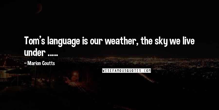 Marion Coutts quotes: Tom's language is our weather, the sky we live under .....