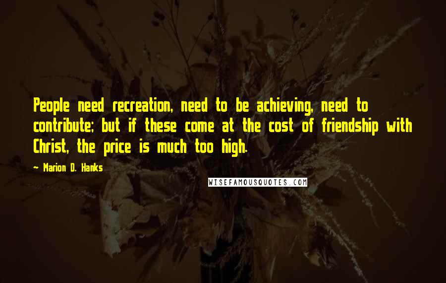 Marion D. Hanks quotes: People need recreation, need to be achieving, need to contribute; but if these come at the cost of friendship with Christ, the price is much too high. Marion D. Hanks quotes: People need recreation, need to be achieving, need to contribute; but if these come at the cost of friendship with Christ, the price is much too high.