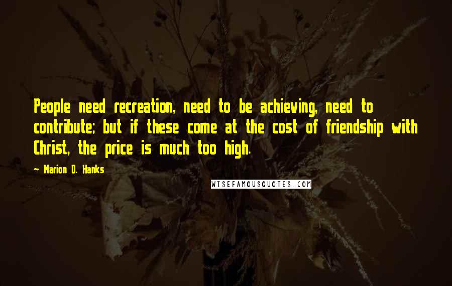 Marion D. Hanks quotes: People need recreation, need to be achieving, need to contribute; but if these come at the cost of friendship with Christ, the price is much too high.