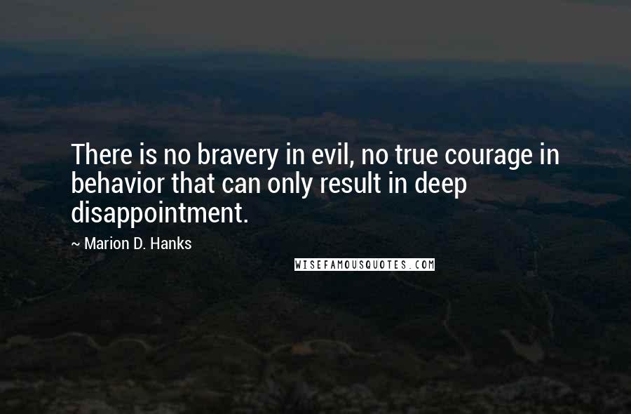 Marion D. Hanks quotes: There is no bravery in evil, no true courage in behavior that can only result in deep disappointment.