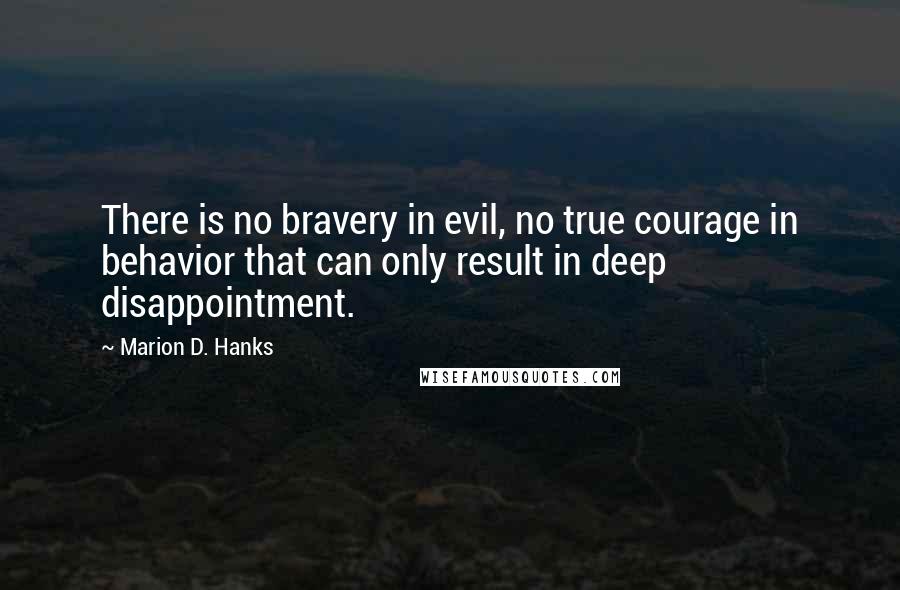 Marion D. Hanks quotes: There is no bravery in evil, no true courage in behavior that can only result in deep disappointment. Marion D. Hanks quotes: There is no bravery in evil, no true courage in behavior that can only result in deep disappointment.