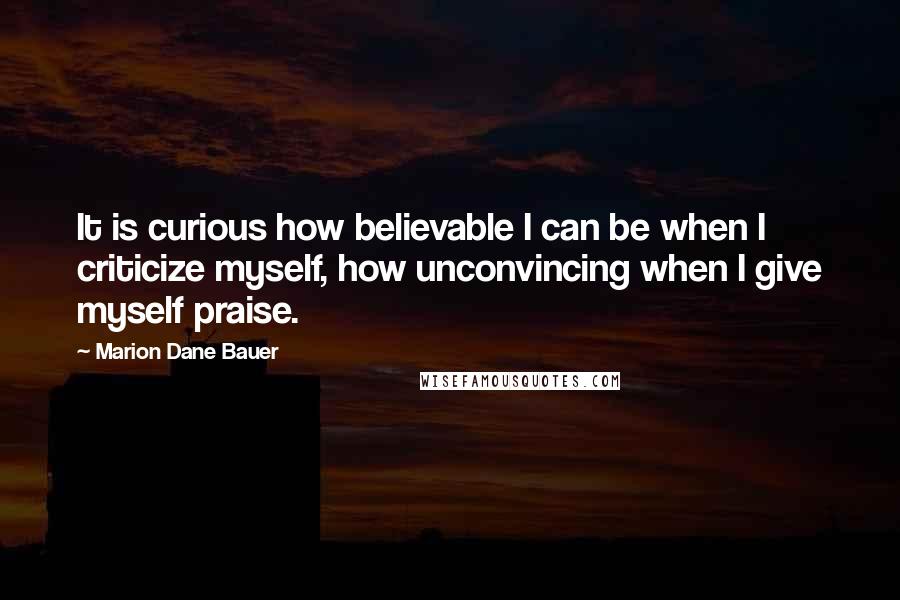 Marion Dane Bauer quotes: It is curious how believable I can be when I criticize myself, how unconvincing when I give myself praise. Marion Dane Bauer quotes: It is curious how believable I can be when I criticize myself, how unconvincing when I give myself praise.