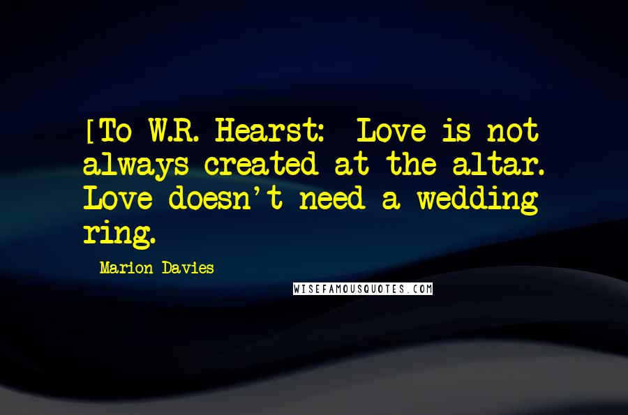 Marion Davies quotes: [To W.R. Hearst:] Love is not always created at the altar. Love doesn't need a wedding ring.